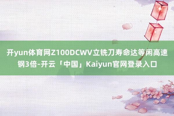 开yun体育网Z100DCWV立铣刀寿命达等闲高速钢3倍-开