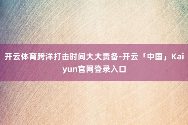 开云体育跨洋打击时间大大责备-开云「中国」Kaiyun官网登