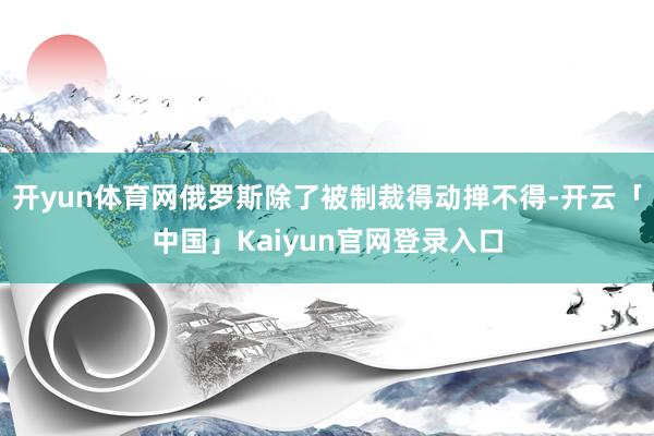 开yun体育网俄罗斯除了被制裁得动掸不得-开云「中国」Kai