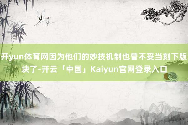 开yun体育网因为他们的妙技机制也曾不妥当刻下版块了-开云「