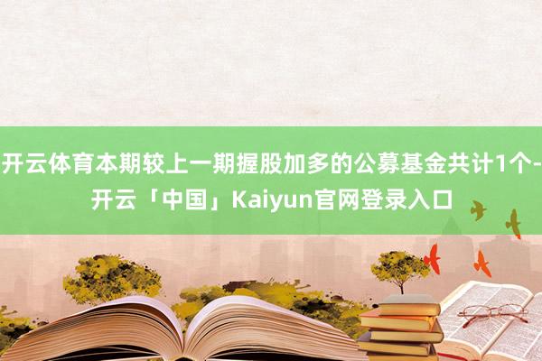 开云体育本期较上一期握股加多的公募基金共计1个-开云「中国」