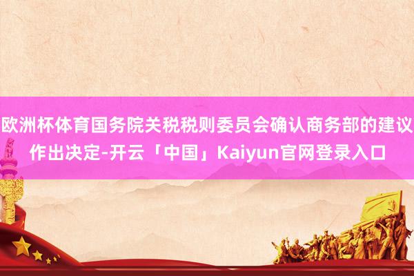 欧洲杯体育国务院关税税则委员会确认商务部的建议作出决定-开云