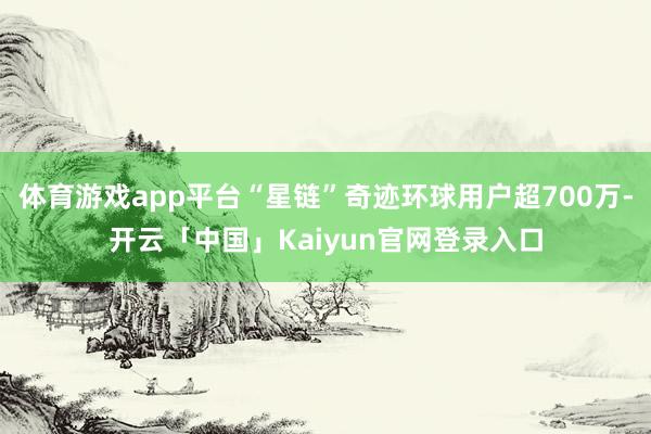 体育游戏app平台“星链”奇迹环球用户超700万-开云「中国