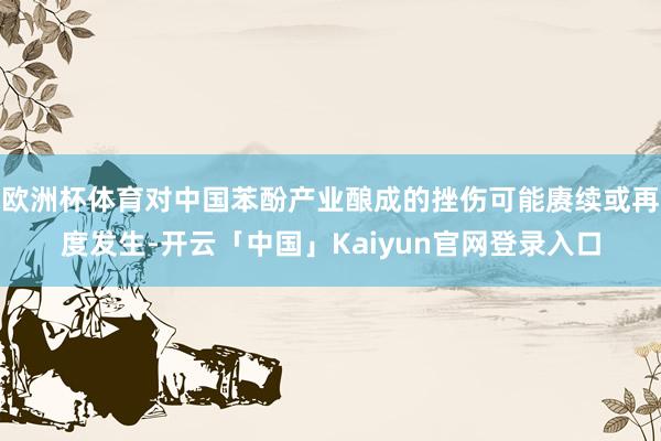 欧洲杯体育对中国苯酚产业酿成的挫伤可能赓续或再度发生-开云「