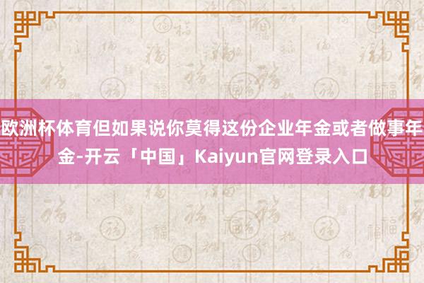 欧洲杯体育但如果说你莫得这份企业年金或者做事年金-开云「中国