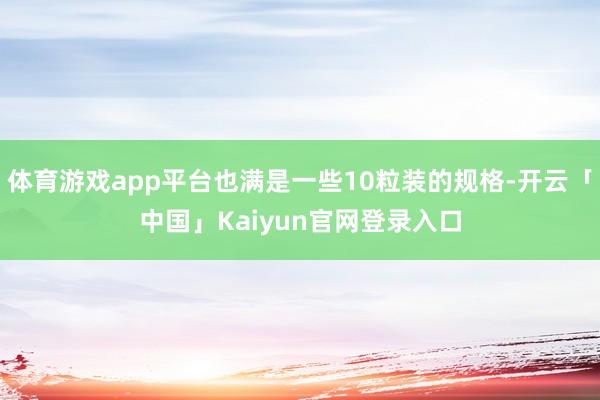 体育游戏app平台也满是一些10粒装的规格-开云「中国」Ka