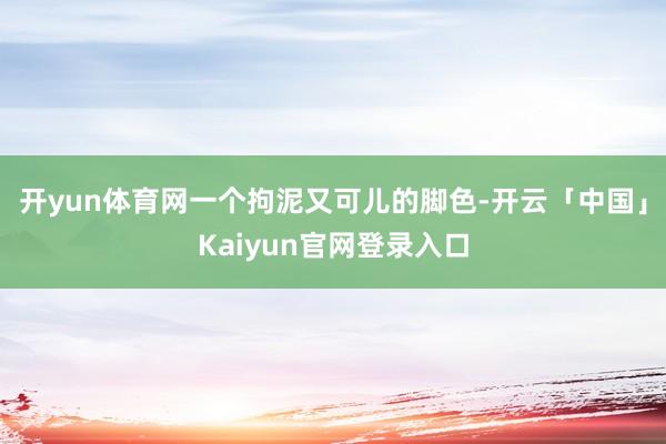 开yun体育网一个拘泥又可儿的脚色-开云「中国」Kaiyun官网登录入口