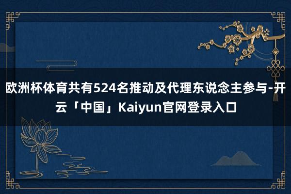 欧洲杯体育共有524名推动及代理东说念主参与-开云「中国」K