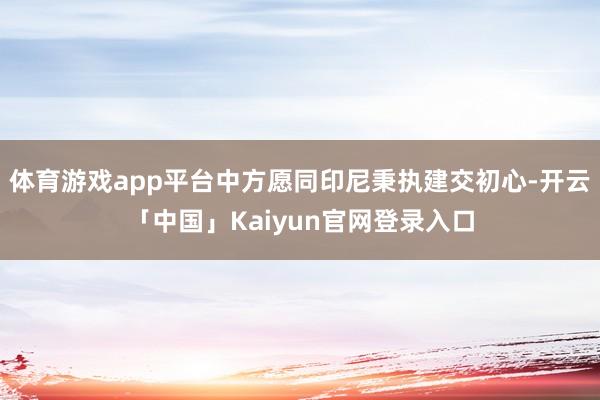 体育游戏app平台中方愿同印尼秉执建交初心-开云「中国」Ka