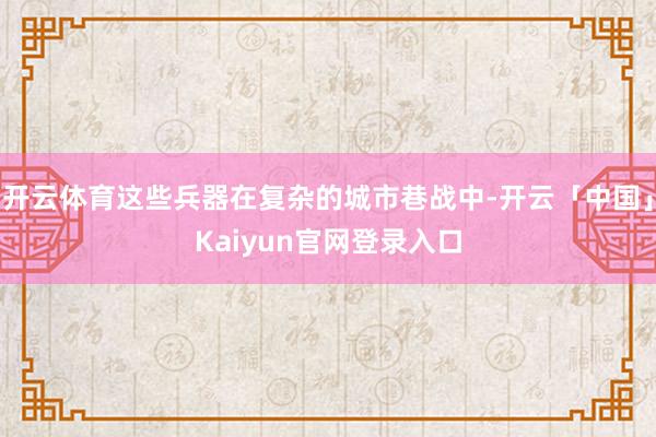 开云体育这些兵器在复杂的城市巷战中-开云「中国」Kaiyun