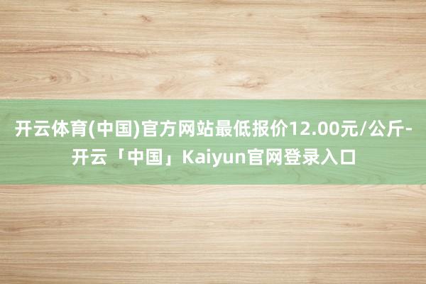 开云体育(中国)官方网站最低报价12.00元/公斤-开云「中