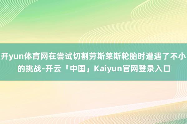 开yun体育网在尝试切割劳斯莱斯轮胎时遭遇了不小的挑战-开云