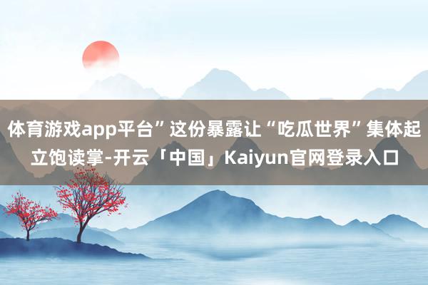 体育游戏app平台”这份暴露让“吃瓜世界”集体起立饱读掌-开云「中国」Kaiyun官网登录入口