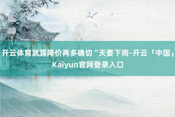 开云体育就算降价再多确切“天要下雨-开云「中国」Kaiyun