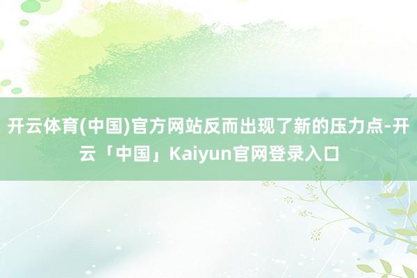 开云体育(中国)官方网站反而出现了新的压力点-开云「中国」Kaiyun官网登录入口