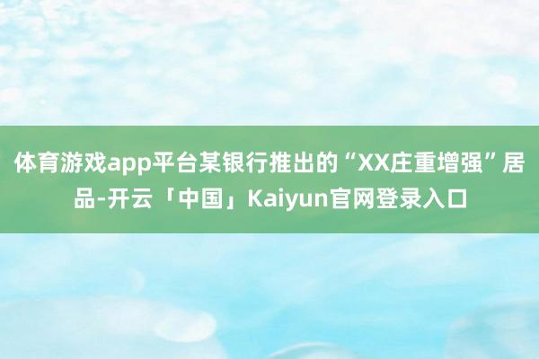 体育游戏app平台某银行推出的“XX庄重增强”居品-开云「中