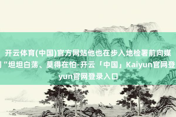 开云体育(中国)官方网站他也在步入地检署前向媒体强调“坦坦白荡、莫得在怕-开云「中国」Kaiyun官网登录入口