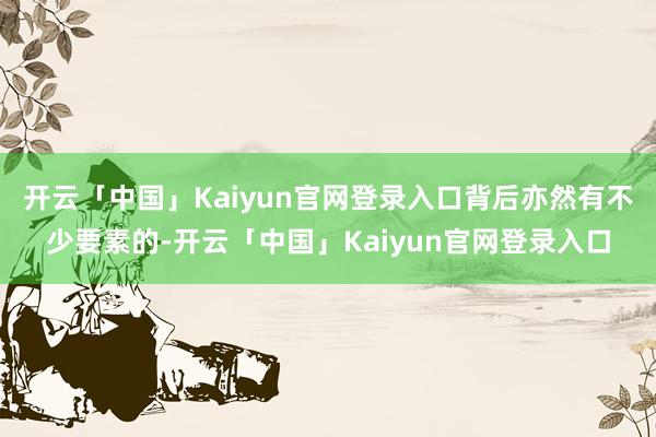 开云「中国」Kaiyun官网登录入口背后亦然有不少要素的-开云「中国」Kaiyun官网登录入口