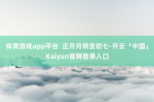 体育游戏app平台  　　正月月朔至初七-开云「中国」Kaiyun官网登录入口