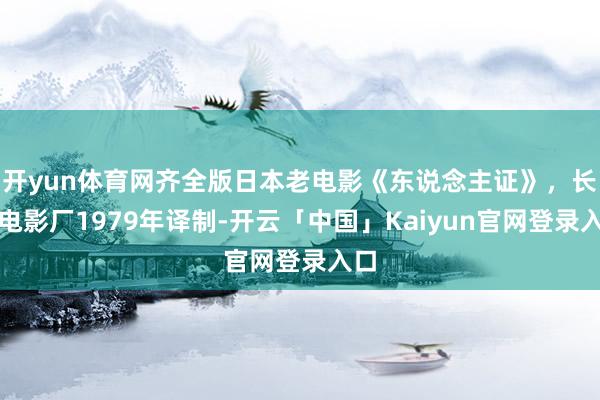 开yun体育网齐全版日本老电影《东说念主证》，长春电影厂1979年译制-开云「中国」Kaiyun官网登录入口