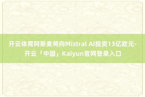 开云体育阿斯麦将向Mistral AI投资13亿欧元-开云「中国」Kaiyun官网登录入口