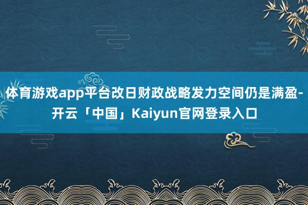 体育游戏app平台改日财政战略发力空间仍是满盈-开云「中国」Kaiyun官网登录入口