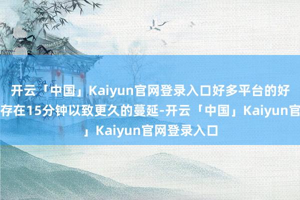 开云「中国」Kaiyun官网登录入口好多平台的好意思股数据存在15分钟以致更久的蔓延-开云「中国」Kaiyun官网登录入口