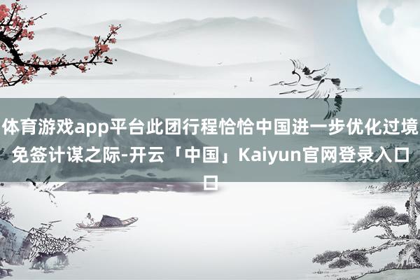 体育游戏app平台此团行程恰恰中国进一步优化过境免签计谋之际