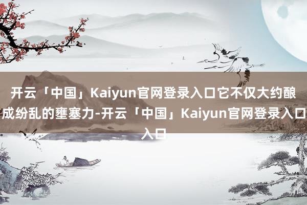 开云「中国」Kaiyun官网登录入口它不仅大约酿成纷乱的壅塞力-开云「中国」Kaiyun官网登录入口