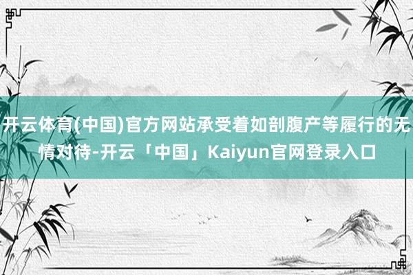 开云体育(中国)官方网站承受着如剖腹产等履行的无情对待-开云