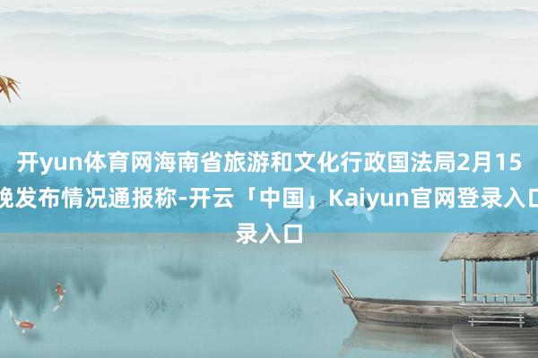 开yun体育网海南省旅游和文化行政国法局2月15晚发布情况通