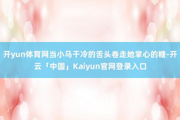 开yun体育网当小马干冷的舌头卷走她掌心的糖-开云「中国」Kaiyun官网登录入口
