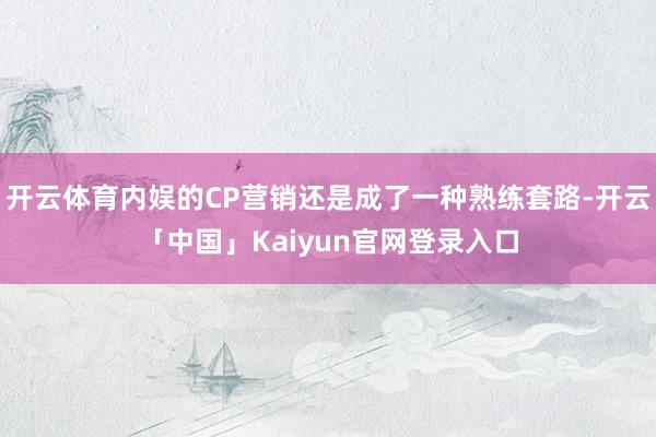 开云体育内娱的CP营销还是成了一种熟练套路-开云「中国」Ka