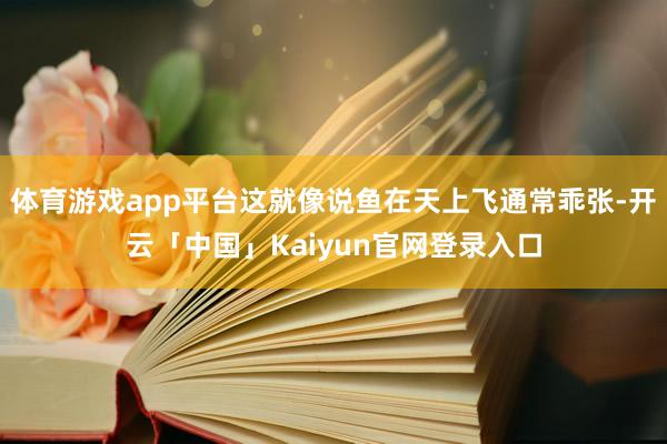体育游戏app平台这就像说鱼在天上飞通常乖张-开云「中国」K