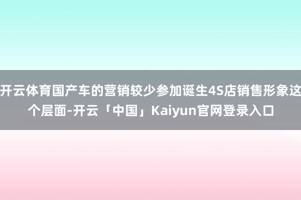 开云体育国产车的营销较少参加诞生4S店销售形象这个层面-开云