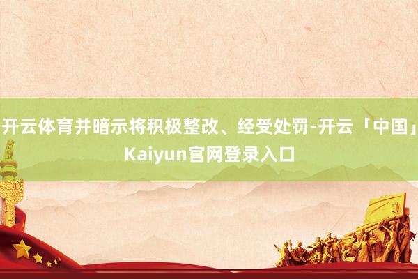 开云体育并暗示将积极整改、经受处罚-开云「中国」Kaiyun