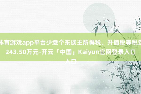 体育游戏app平台少缴个东谈主所得税、升值税等税费243.5