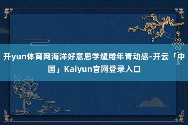 开yun体育网海洋好意思学缱绻年青动感-开云「中国」Kaiy