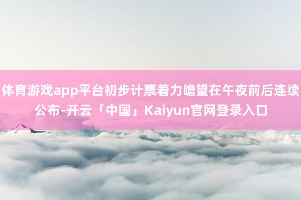 体育游戏app平台初步计票着力瞻望在午夜前后连续公布-开云「