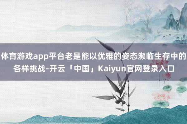体育游戏app平台老是能以优雅的姿态濒临生存中的各样挑战-开
