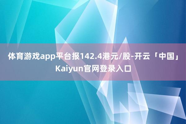 体育游戏app平台报142.4港元/股-开云「中国」Kaiy