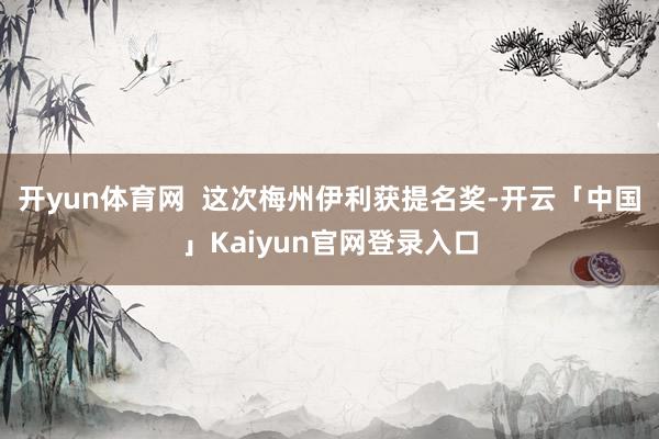 开yun体育网  这次梅州伊利获提名奖-开云「中国」Kaiyun官网登录入口