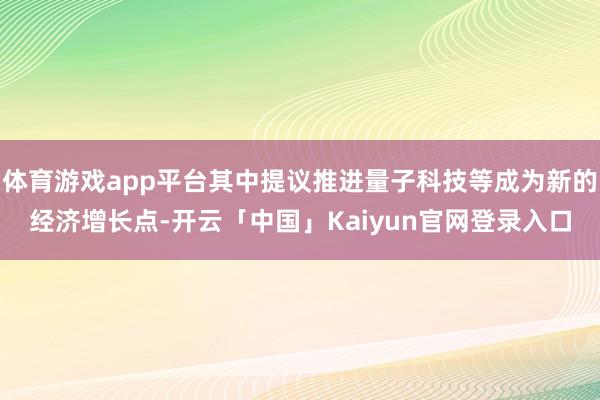 体育游戏app平台其中提议推进量子科技等成为新的经济增长点-