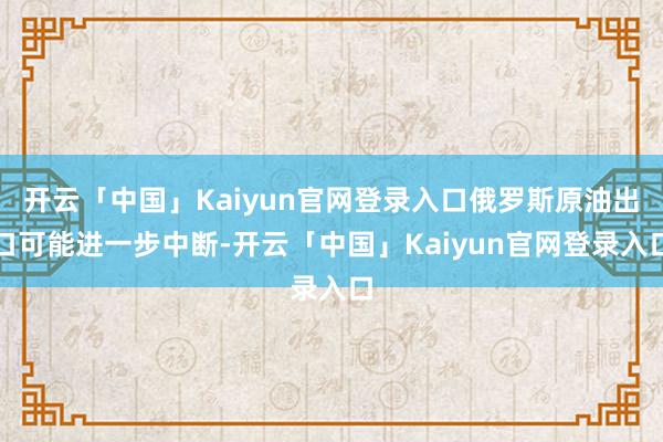 开云「中国」Kaiyun官网登录入口俄罗斯原油出口可能进一步