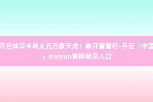 开云体育亨利贞元万象天成！春开窖酒行-开云「中国」Kaiyun官网登录入口