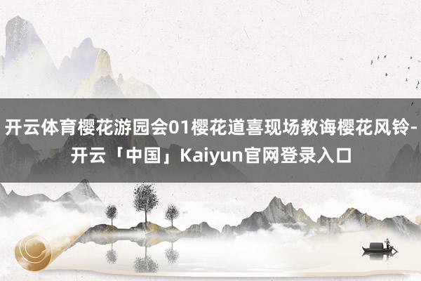 开云体育樱花游园会01樱花道喜现场教诲樱花风铃-开云「中国」Kaiyun官网登录入口