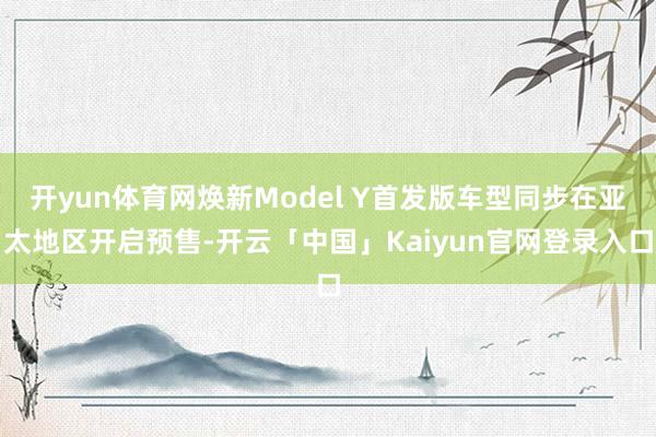 开yun体育网焕新Model Y首发版车型同步在亚太地区开启预售-开云「中国」Kaiyun官网登录入口