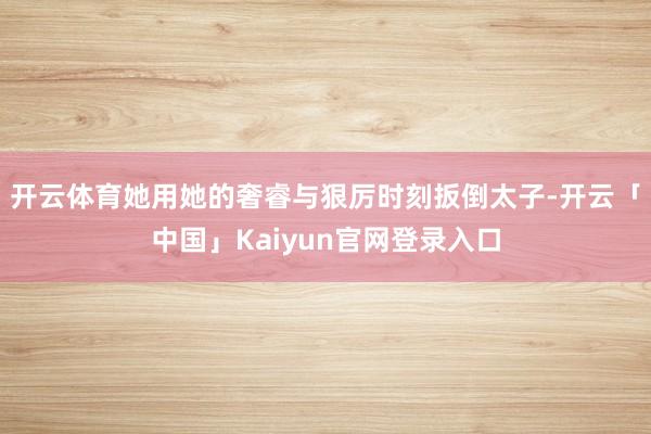 开云体育她用她的奢睿与狠厉时刻扳倒太子-开云「中国」Kaiyun官网登录入口