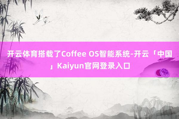 开云体育搭载了Coffee OS智能系统-开云「中国」Kaiyun官网登录入口