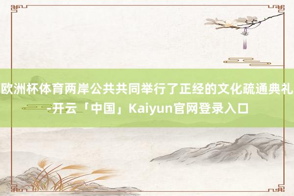 欧洲杯体育两岸公共共同举行了正经的文化疏通典礼-开云「中国」Kaiyun官网登录入口